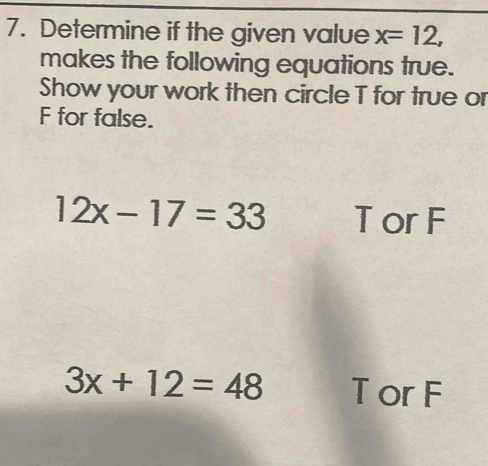 Determine if the given value x=12, 
makes the following equations true. 
Show your work then circle T for true or
F for false.
12x-17=33
T or F
3x+12=48 T or F