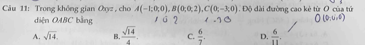 Trong không gian Oxyz , cho A(-1;0;0), B(0;0;2), C(0;-3;0). Độ dài đường cao kẻ từ O của tứ
diện OABC bằng
A. sqrt(14). B.  sqrt(14)/4 . C.  6/7 . D.  6/11 .