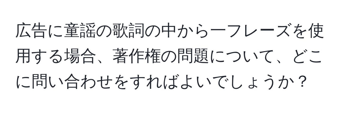 広告に童謡の歌詞の中から一フレーズを使用する場合、著作権の問題について、どこに問い合わせをすればよいでしょうか？