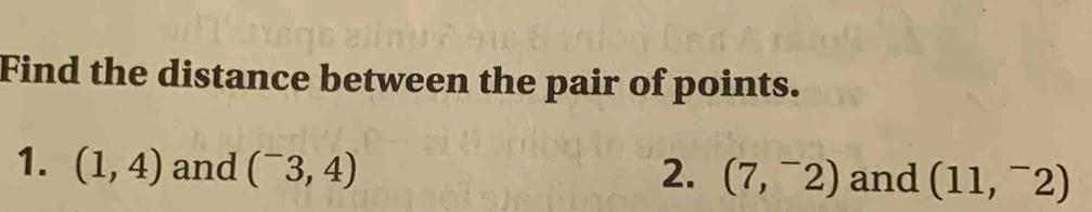 Find the distance between the pair of points. 
1. (1,4) and (^-3,4) 2. (7,^-2) and (11,^-2)