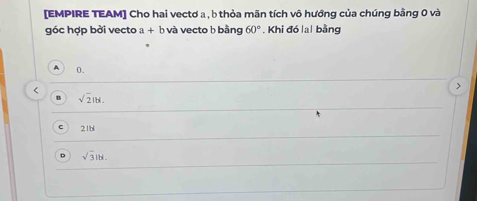 [EMPIRE TEAM] Cho hai vectơ a , b thỏa mãn tích vô hướng của chúng bằng 0 và
góc hợp bởi vecto a + b và vecto b bằng 60°. Khi đó la| bằng
0.
B sqrt(2)lbl.
C 21bl
D sqrt(3)lbl.