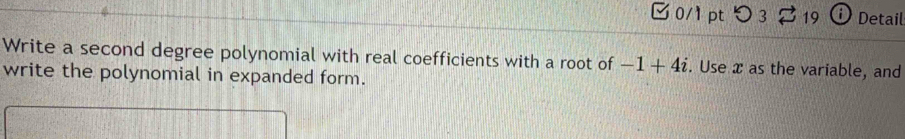 つ 3 19 ⓘ Detail 
Write a second degree polynomial with real coefficients with a root of -1+4i. Use x as the variable, and 
write the polynomial in expanded form.