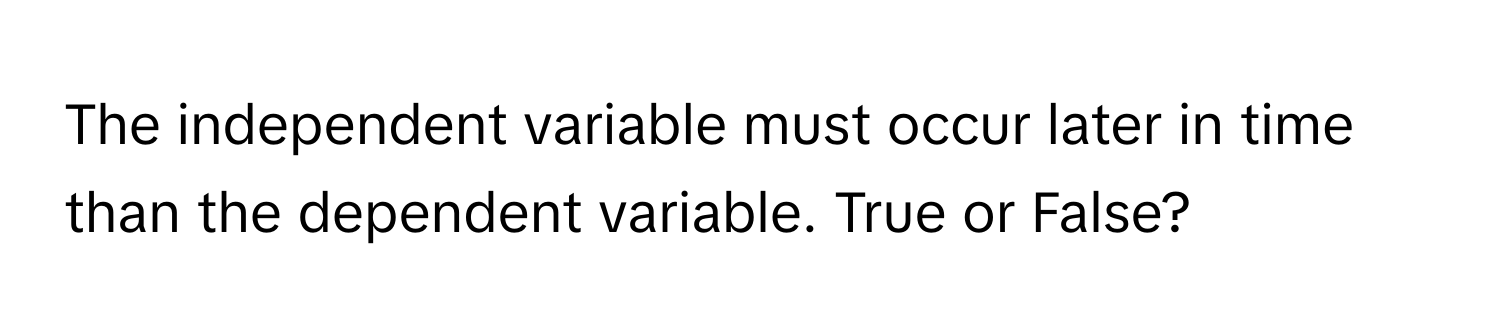 The independent variable must occur later in time than the dependent variable. True or False?