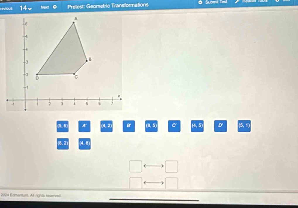 revious 14 Next Pretest: Geometric Transformations Submit Test eager 99
(5, 6) A' (4,2) B' (8,5) C' (4,5) D' (5,1)
(8, 2) (4, 8)
2024 Edmentum. All rights reserved.