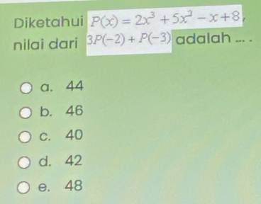 Diketahui P(x)=2x^3+5x^2-x+8, 
nilai dari 3P(-2)+P(-3) adalah ... .
a. 44
b. 46
c. 40
d. 42
e. 48