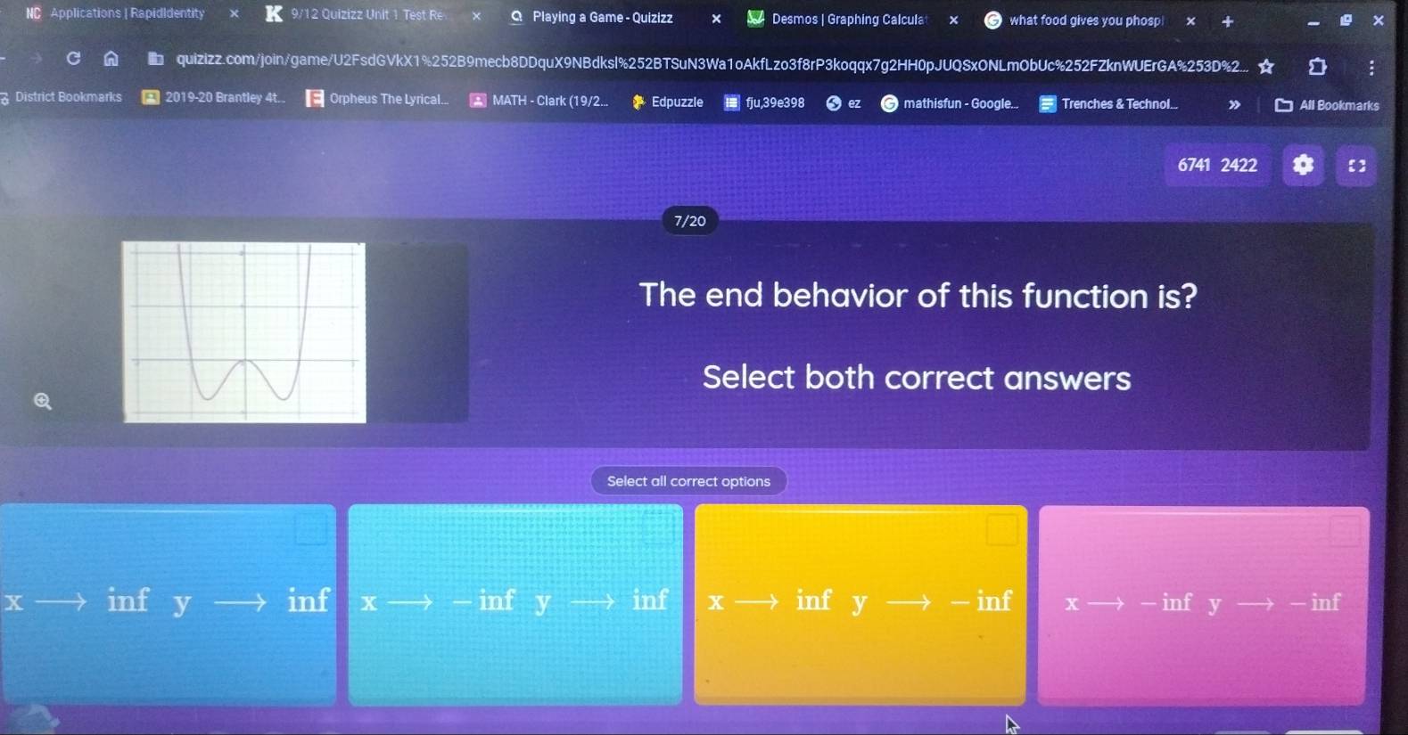 NC Applications | RapidIdentity 9/12 Quizizz Unit 1 Test Re Q Playing a Game - Quizizz Desmos | Graphing Calcula what food gives you phosp! 
quizizz.com/join/game/U2FsdGVkX1%252B9mecb8DDquX9NBdksl%252BTSuN3Wa1oAkfLzo3f8rP3koqqx7g2HH0pJUQSxONLmObUc%252FZknWUErGA%253D%2... ☆ D :
District Bookmarks * 2019-20 Brantley 4t. Orpheus The Lyrical... MATH - Clark (19/2... Edpuzzle fju,39e398 ez mathisfun - Google... Trenches & Technol... » All Bookmarks
6741 2422
7/20
The end behavior of this function is?
Select both correct answers
Select all correct options
xto inf yto in if xto -infyto inf xto inf yto -inf xto -infyto -inf