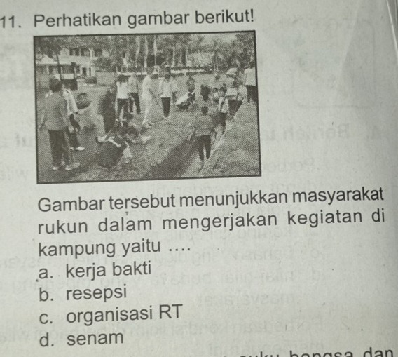 Perhatikan gambar berikut!
Gambar tersebut menunjukkan masyarakat
rukun dalam mengerjakan kegiatan di
kampung yaitu ....
a. kerja bakti
b. resepsi
c. organisasi RT
d. senam
dan