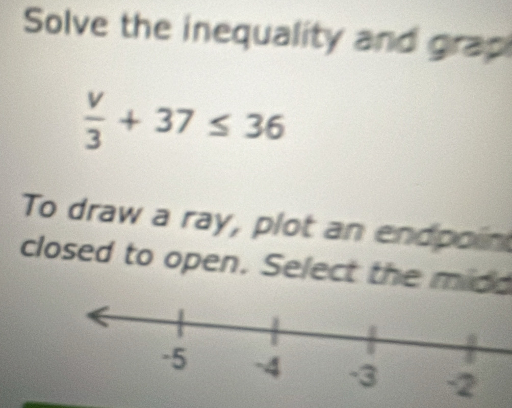 Solve the inequality and grap
 v/3 +37≤ 36
To draw a ray, plot an endpoin 
closed to open. Select the midd