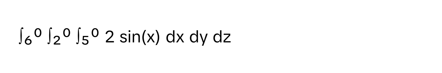 ∫₆⁰ ∫₂⁰ ∫₅⁰ 2 sin(x) dx dy dz