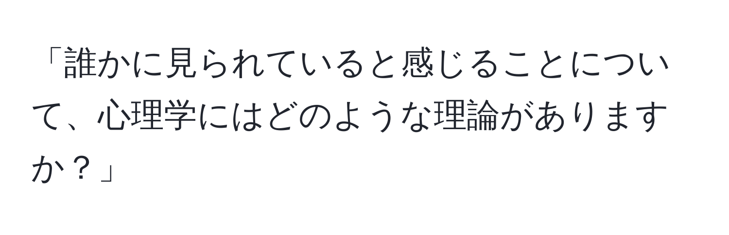 「誰かに見られていると感じることについて、心理学にはどのような理論がありますか？」