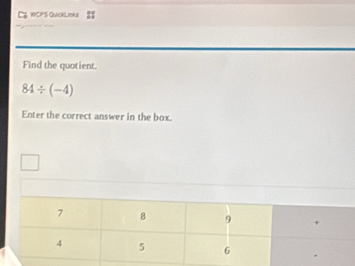 WCPS QuickLinks 
Find the quotient.
84/ (-4)
Enter the correct answer in the box.