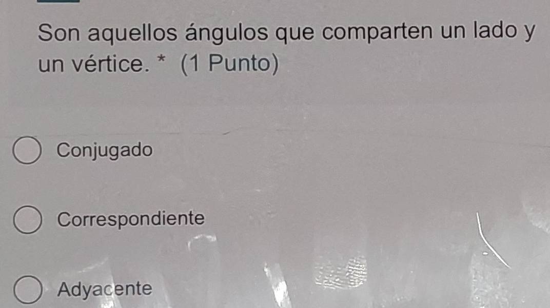 Son aquellos ángulos que comparten un lado y
un vértice. * (1 Punto)
Conjugado
Correspondiente
Adyacente