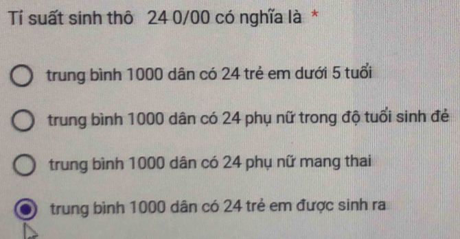 Tí suất sinh thô 24 0/00 có nghĩa là *
trung bình 1000 dân có 24 trẻ em dưới 5 tuổi
trung bình 1000 dân có 24 phụ nữ trong độ tuổi sinh đẻ
trung bình 1000 dân có 24 phụ nữ mang thai
trung bình 1000 dân có 24 trẻ em được sinh ra