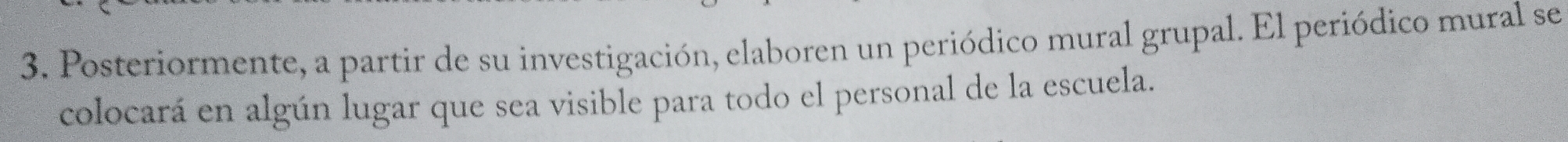 Posteriormente, a partir de su investigación, elaboren un periódico mural grupal. El periódico mural se 
colocará en algún lugar que sea visible para todo el personal de la escuela.