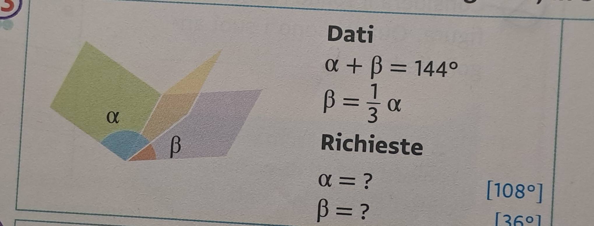 Dati
alpha +beta =144°
beta = 1/3 alpha
Richieste
alpha = ?
[108°]
beta = ?
[36°]