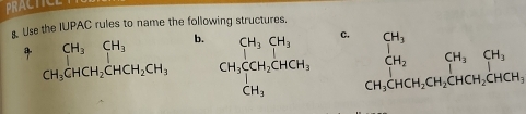 PRACTIC
Use the IUPAC rules to name the following structures.
beginarrayr CH_3CH_3 CH_3CHCH_2CHCH_2CH_3endarray b.
c.
_CH_3CH_+CH_2CH_2CHCH_CHCH_2CHCH_CHCH_3endarray 