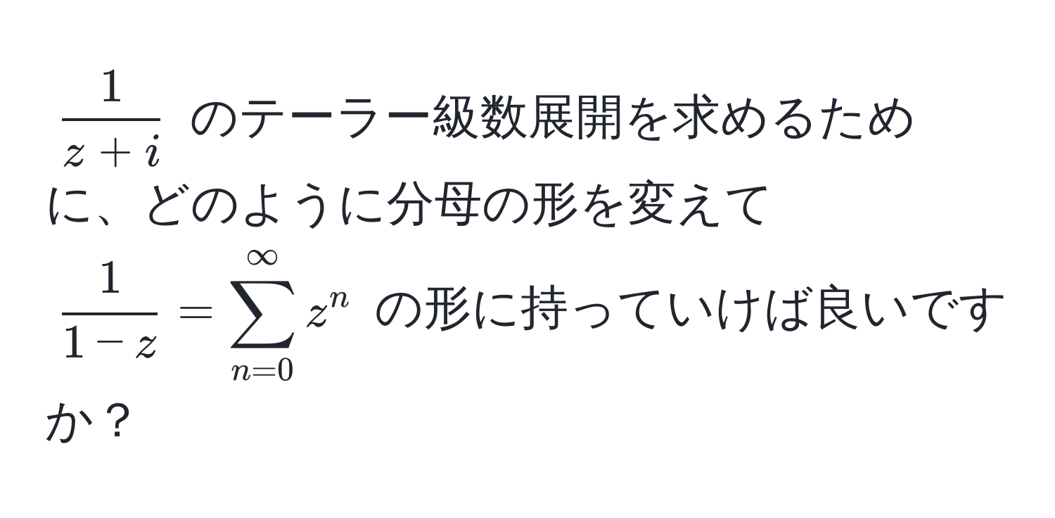 $ 1/z+i $ のテーラー級数展開を求めるために、どのように分母の形を変えて $ 1/1-z  = sum_(n=0)^(∈fty) z^n$ の形に持っていけば良いですか？