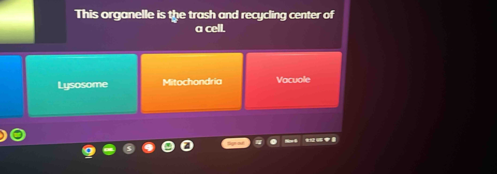 This organelle is the trash and recycling center of
a cell.
Lysosome Mitochondria Vacuole
Nm 6 94 ？