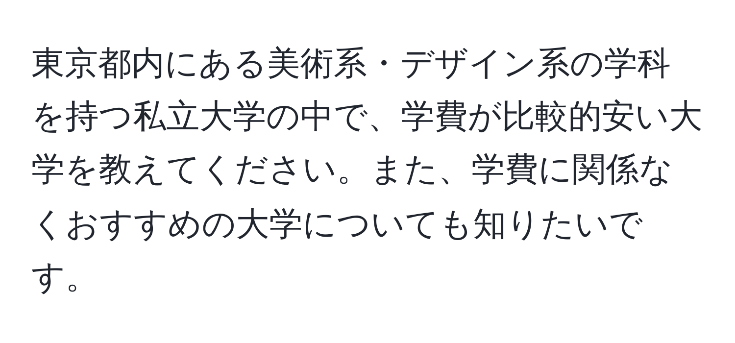 東京都内にある美術系・デザイン系の学科を持つ私立大学の中で、学費が比較的安い大学を教えてください。また、学費に関係なくおすすめの大学についても知りたいです。