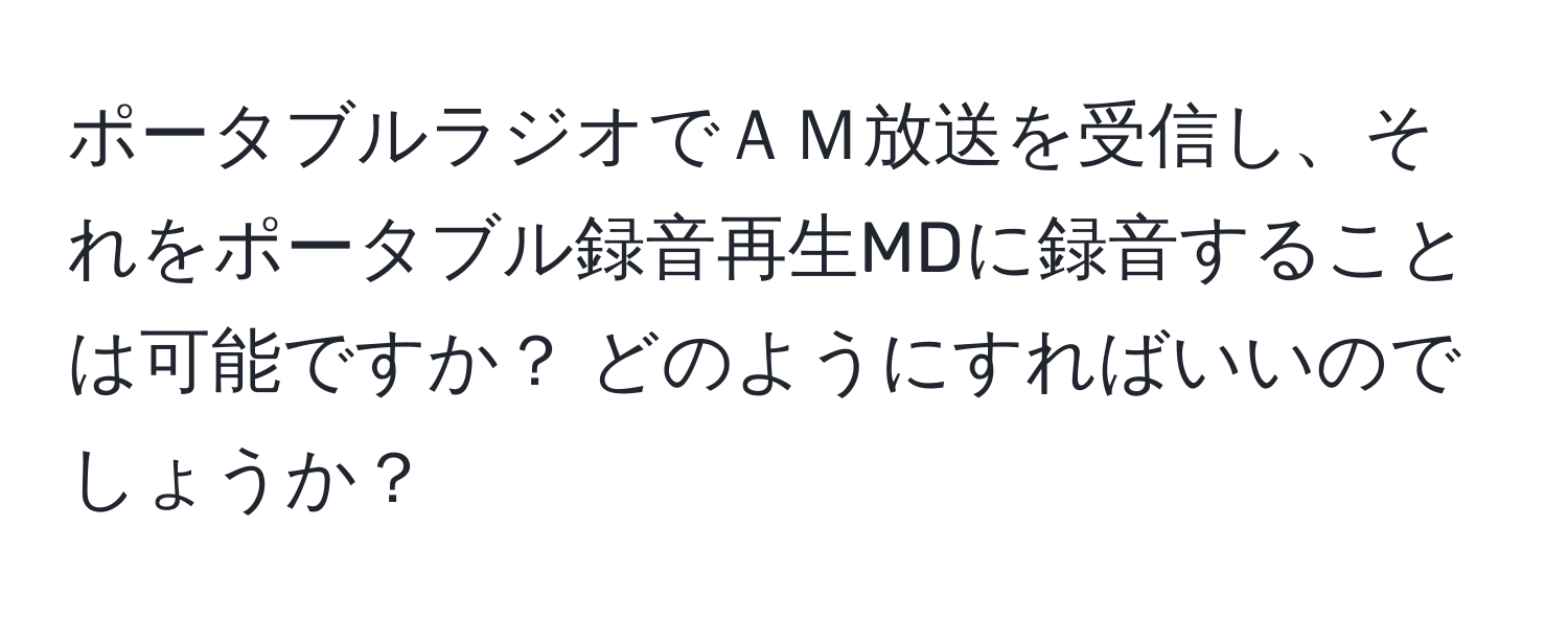 ポータブルラジオでＡＭ放送を受信し、それをポータブル録音再生MDに録音することは可能ですか？ どのようにすればいいのでしょうか？