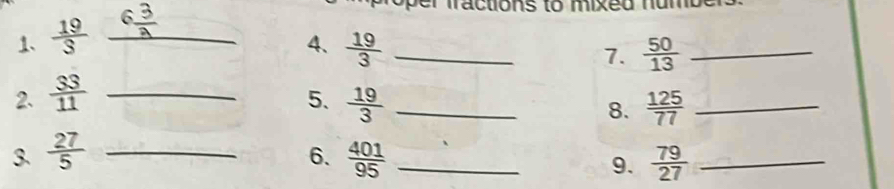  19/3  _ 6 3/2 
oper fractions to mixed numb 
4、  19/3  _  50/13  _ 
7. 
2.  33/11  _ 
5.  19/3  _  125/77  _ 
8. 
6. 
3.  27/5  _  401/95  _  79/27  _ 
9.