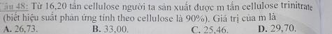 Từ 16, 20 tấn cellulose người ta sản xuất được m tấn cellulose trinitrate
(biết hiệu suất phản ứng tính theo cellulose là 90%). Giá trị của m là
A. 26,73. B. 33,00. C. 25, 46. D. 29, 70.