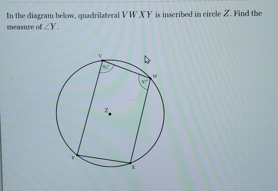 In the diagram below, quadrilateral VWXY is inscribed in circle Z. Find the
measure of ∠ Y.