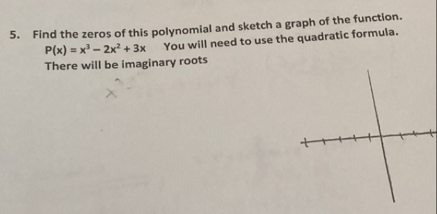 Find the zeros of this polynomial and sketch a graph of the function.
P(x)=x^3-2x^2+3x You will need to use the quadratic formula. 
There will be imaginary roots