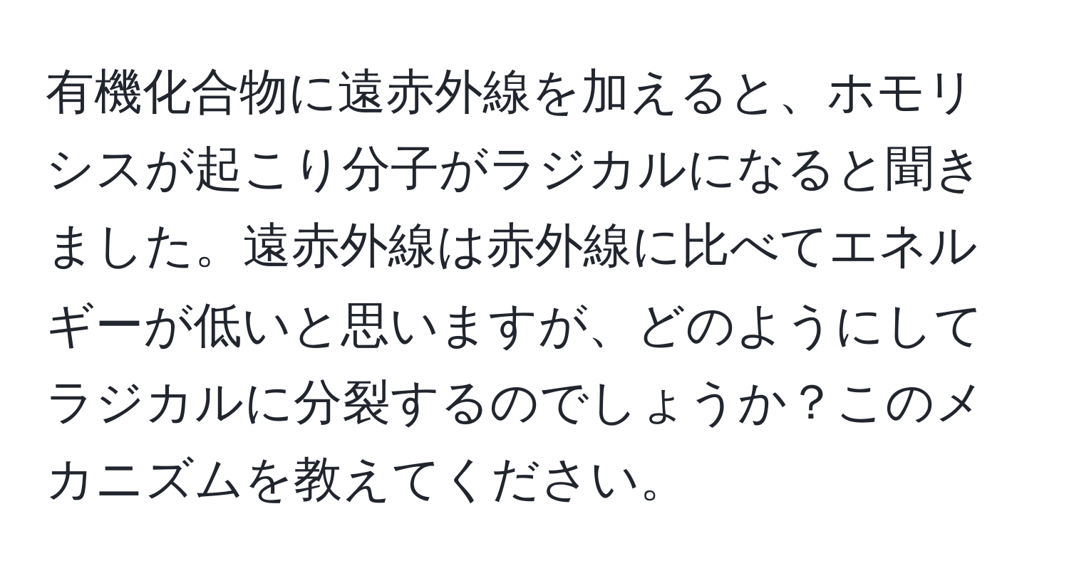 有機化合物に遠赤外線を加えると、ホモリシスが起こり分子がラジカルになると聞きました。遠赤外線は赤外線に比べてエネルギーが低いと思いますが、どのようにしてラジカルに分裂するのでしょうか？このメカニズムを教えてください。