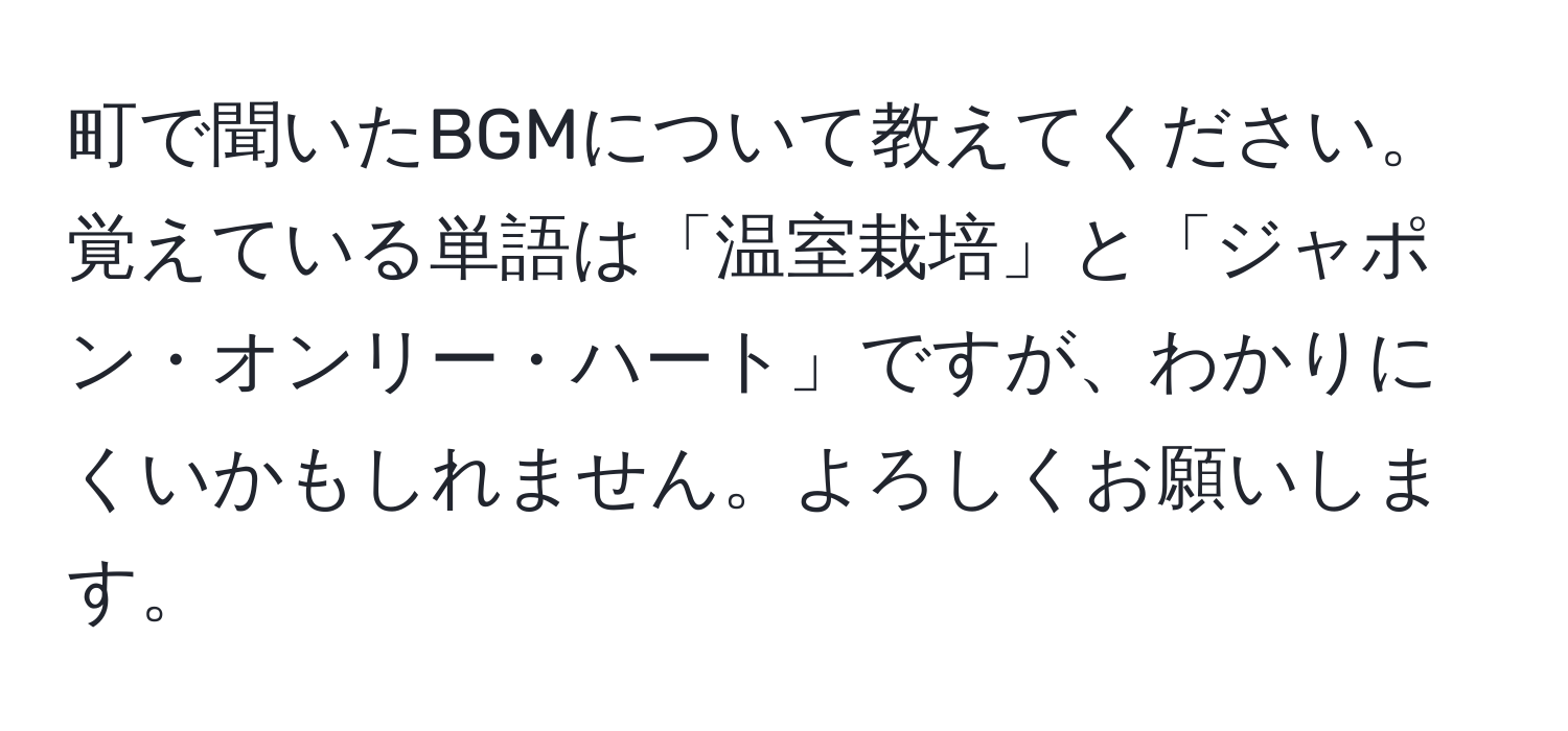 町で聞いたBGMについて教えてください。覚えている単語は「温室栽培」と「ジャポン・オンリー・ハート」ですが、わかりにくいかもしれません。よろしくお願いします。