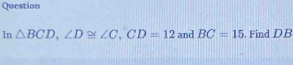 Question 
In △ BCD, ∠ D≌ ∠ C, CD=12 and BC=15. Find DB