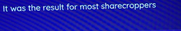 It was the result for most sharecroppers