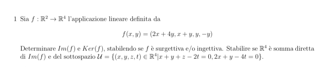 Sia f:R^2to R^4 l’applicazione lineare definita da
f(x,y)=(2x+4y,x+y,y,-y)
Determinare Im(f) e Ker (f) , stabilendo se f è surgettiva e/o ingettiva. Stabilire se R^4 è somma diretta 
di Im(f) e del sottospazio U= (x,y,z,t)∈ R^4|x+y+z-2t=0,2x+y-4t=0.