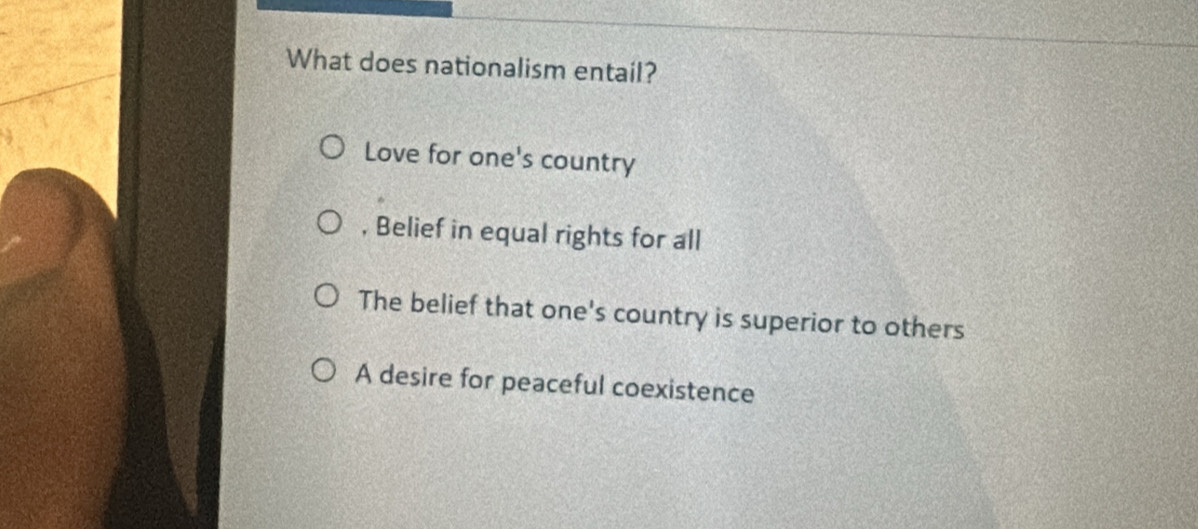 What does nationalism entail?
Love for one's country
, Belief in equal rights for all
The belief that one's country is superior to others
A desire for peaceful coexistence