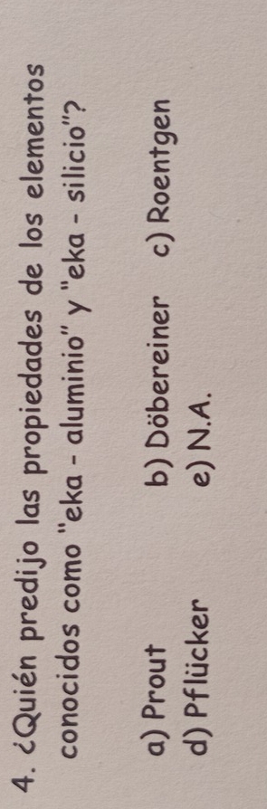 ¿Quién predijo las propiedades de los elementos
conocidos como ''eka - aluminio'' y “eka - silicio”?
a) Prout b) Döbereiner c) Roentgen
d) Pflücker e) N.A.