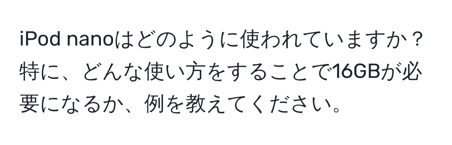 iPod nanoはどのように使われていますか？特に、どんな使い方をすることで16GBが必要になるか、例を教えてください。