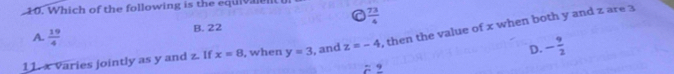 Which of the following is the equlvlen
 73/4 
B. 22
11. x varies jointly as y and z. If x=8 , when y=3 , and z=-4 , then the value of x when both y and z are 3
A.  19/4  D. - 9/2 
 n/n  9