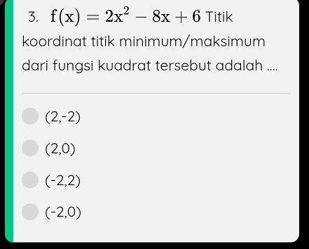 f(x)=2x^2-8x+6 Titik
koordinat titik minimum/maksimum
dari fungsi kuadrat tersebut adalah ....
(2,-2)
(2,0)
(-2,2)
(-2,0)