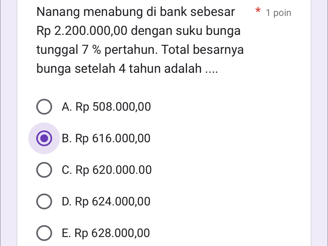 Nanang menabung di bank sebesar * 1 poin
Rp 2.200.000,00 dengan suku bunga
tunggal 7 % pertahun. Total besarnya
bunga setelah 4 tahun adalah ....
A. Rp 508.000,00
B. Rp 616.000,00
C. Rp 620.000.00
D. Rp 624.000,00
E. Rp 628.000,00