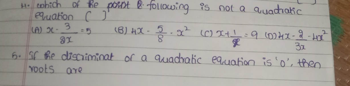 cohich of he point following is not a quadratic
equation ()
(A) x- 3/2x =5 (B) 4x- 5/8 · x^2 (c) x+ 1/x =9 (0) 4x- 2/3x -4x^2
5. If the discriminat or a quadralic equation is o", then
roots are