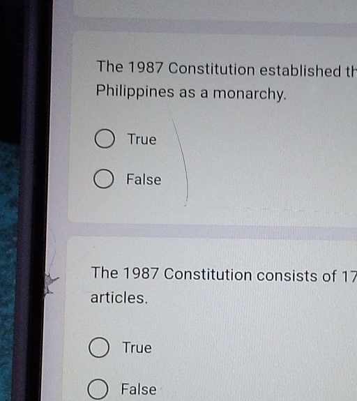 The 1987 Constitution established th
Philippines as a monarchy.
True
False
The 1987 Constitution consists of 17
articles.
True
False