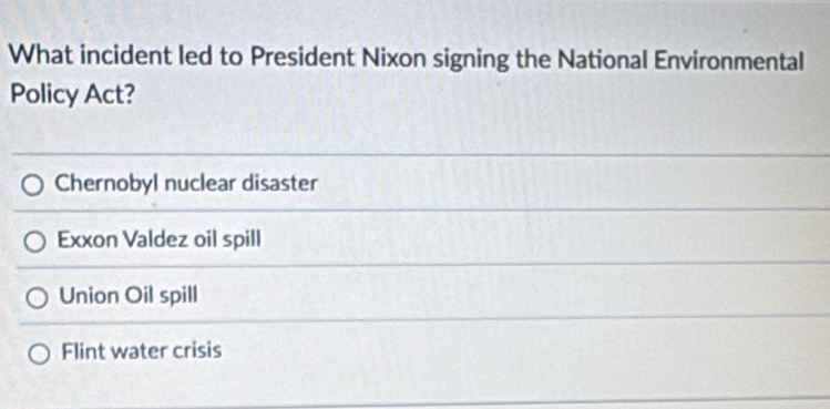 What incident led to President Nixon signing the National Environmental
Policy Act?
Chernobyl nuclear disaster
Exxon Valdez oil spill
Union Oil spill
Flint water crisis