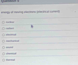 energy of moving electrons (electrical current)
radiam
electrical
mechanical
sound
chemical
thermal