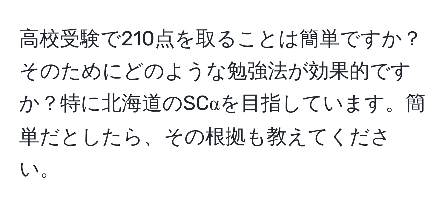 高校受験で210点を取ることは簡単ですか？そのためにどのような勉強法が効果的ですか？特に北海道のSCαを目指しています。簡単だとしたら、その根拠も教えてください。