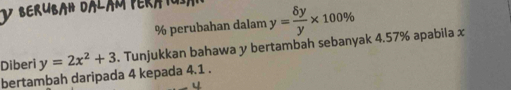 beruban dalam peratu)
% perubahan dalam y= delta y/y * 100%
Diberi y=2x^2+3. Tunjukkan bahawa y bertambah sebanyak 4.57% apabila x
bertambah daripada 4 kepada 4.1.