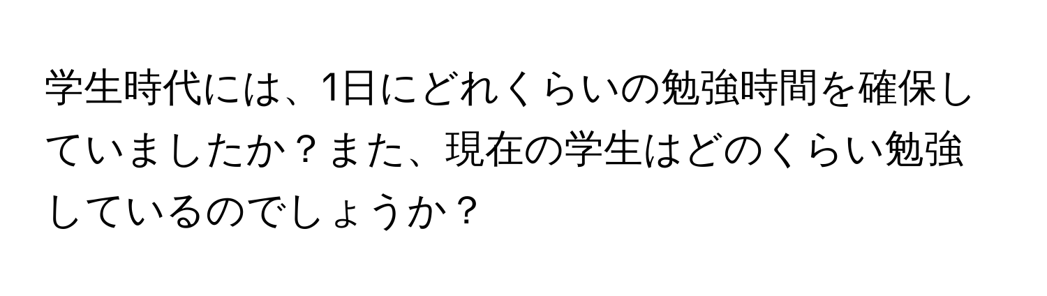 学生時代には、1日にどれくらいの勉強時間を確保していましたか？また、現在の学生はどのくらい勉強しているのでしょうか？