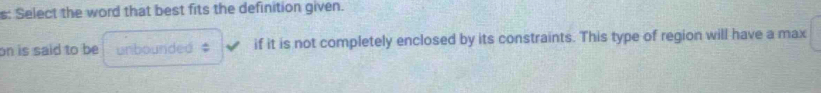 s: Select the word that best fits the definition given. 
on is said to be unbounded $ if it is not completely enclosed by its constraints. This type of region will have a max