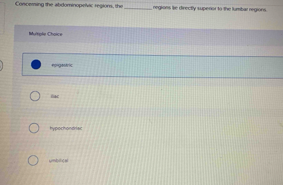 Concerning the abdominopelvic regions, the_ regions lje directly superior to the lumbar regions.
Multiple Choice
epigastric
iliac
hypochondriac
umbilical