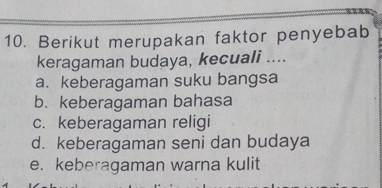 Berikut merupakan faktor penyebab
keragaman budaya, kecuali ....
a. keberagaman suku bangsa
b. keberagaman bahasa
c. keberagaman religi
d. keberagaman seni dan budaya
e. keberagaman warna kulit