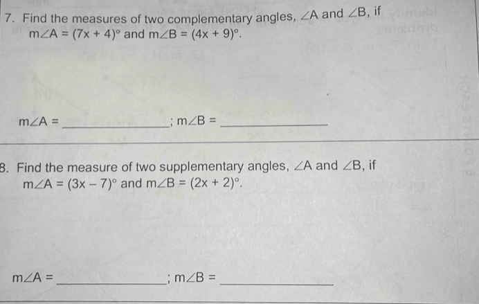 Find the measures of two complementary angles, ∠ A and ∠ B , if
m∠ A=(7x+4)^circ  and m∠ B=(4x+9)^circ .
m∠ A= _ 
: m∠ B= _ 
8. Find the measure of two supplementary angles, ∠ A and ∠ B , if
m∠ A=(3x-7)^circ  and m∠ B=(2x+2)^circ . 
_
m∠ A=
_
m∠ B=